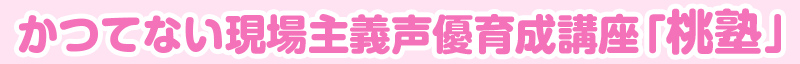 かつてない現場主義声優育成講座「桃塾」